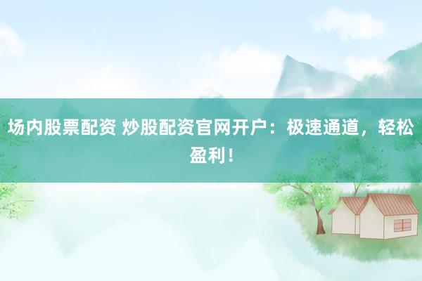 场内股票配资 炒股配资官网开户：极速通道，轻松盈利！