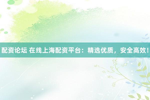配资论坛 在线上海配资平台：精选优质，安全高效！