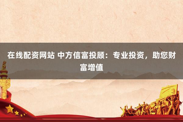 在线配资网站 中方信富投顾：专业投资，助您财富增值