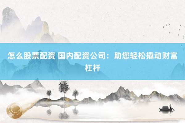 怎么股票配资 国内配资公司：助您轻松撬动财富杠杆