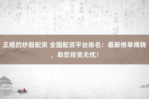 正规的炒股配资 全国配资平台排名：最新榜单揭晓，助您投资无忧！
