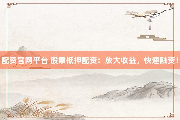 配资官网平台 股票抵押配资：放大收益，快速融资！