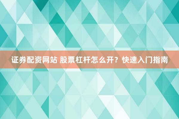 证券配资网站 股票杠杆怎么开？快速入门指南