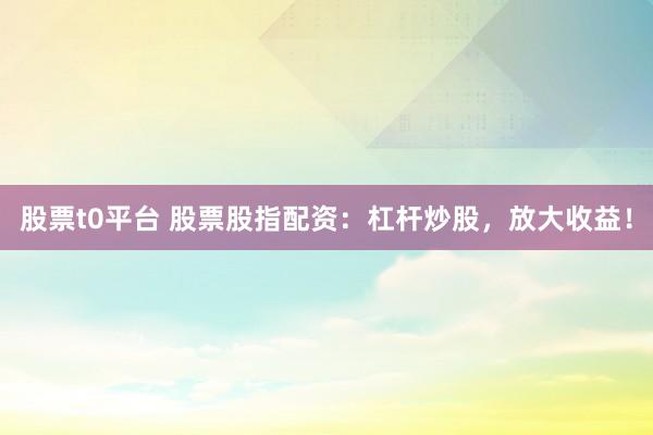 股票t0平台 股票股指配资：杠杆炒股，放大收益！