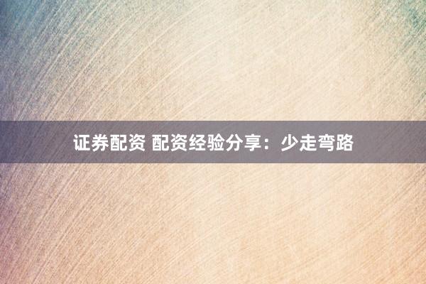 证券配资 配资经验分享：少走弯路