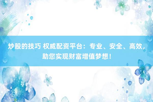 炒股的技巧 权威配资平台：专业、安全、高效，助您实现财富增值梦想！