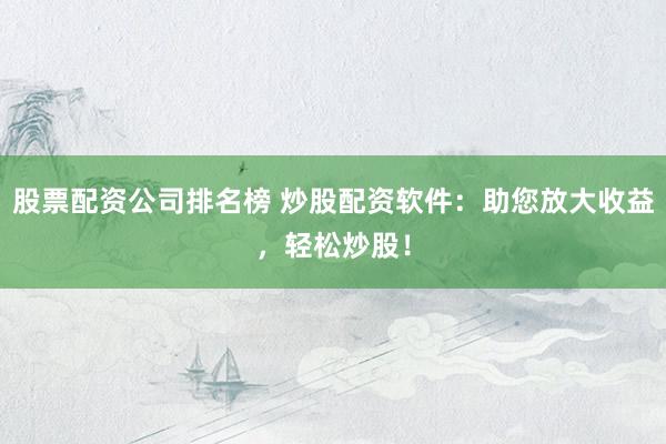 股票配资公司排名榜 炒股配资软件：助您放大收益，轻松炒股！