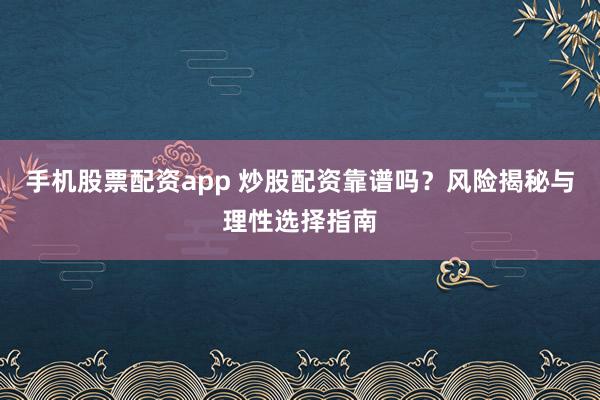 手机股票配资app 炒股配资靠谱吗？风险揭秘与理性选择指南