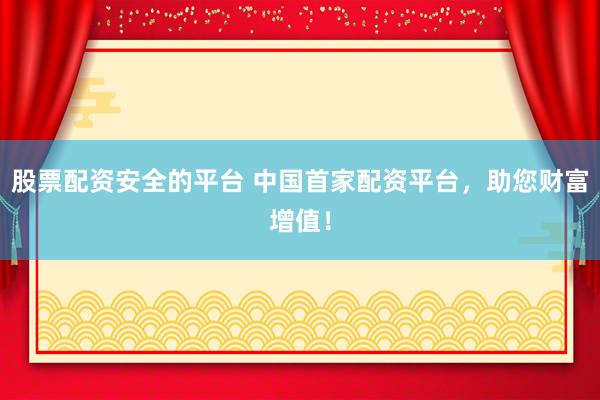 股票配资安全的平台 中国首家配资平台，助您财富增值！