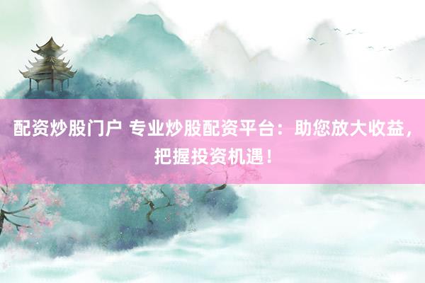 配资炒股门户 专业炒股配资平台：助您放大收益，把握投资机遇！