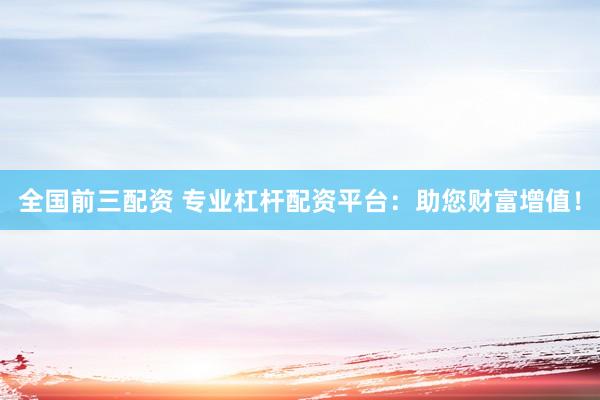 全国前三配资 专业杠杆配资平台：助您财富增值！