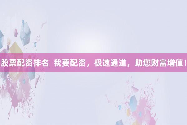 股票配资排名  我要配资，极速通道，助您财富增值！