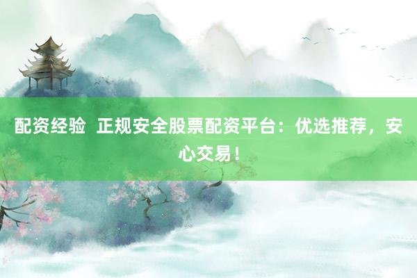 配资经验  正规安全股票配资平台：优选推荐，安心交易！