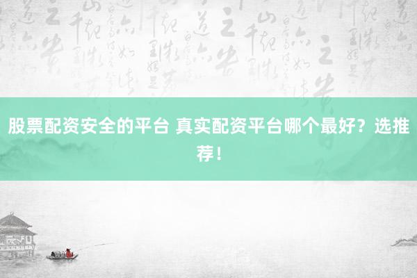 股票配资安全的平台 真实配资平台哪个最好？选推荐！