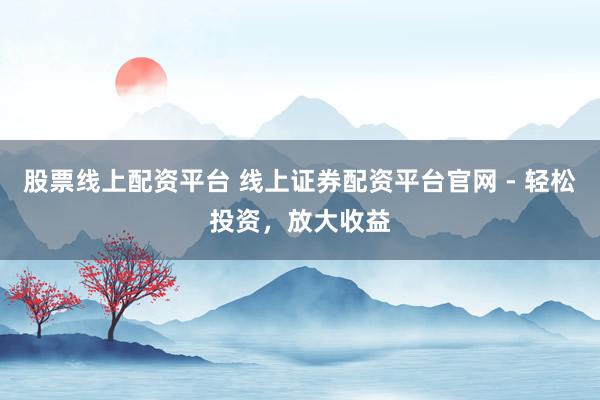 股票线上配资平台 线上证券配资平台官网 - 轻松投资，放大收益