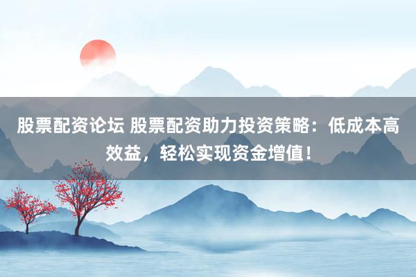 股票配资论坛 股票配资助力投资策略：低成本高效益，轻松实现资金增值！
