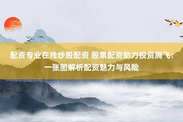 配资专业在线炒股配资 股票配资助力投资腾飞：一张图解析配资魅力与风险
