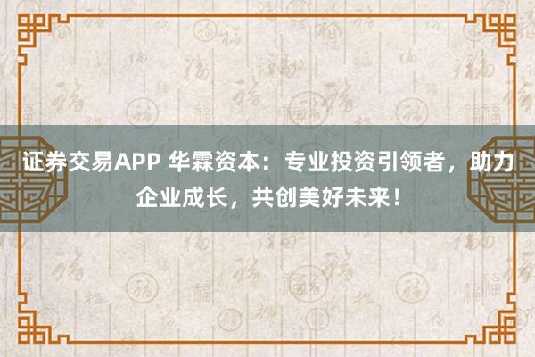 证券交易APP 华霖资本：专业投资引领者，助力企业成长，共创美好未来！