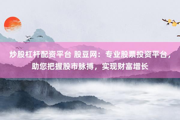 炒股杠杆配资平台 股豆网：专业股票投资平台，助您把握股市脉搏，实现财富增长