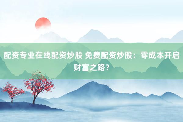 配资专业在线配资炒股 免费配资炒股:零成本开启财富之路?