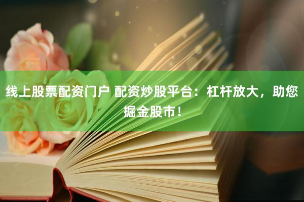 线上股票配资门户 配资炒股平台：杠杆放大，助您掘金股市！