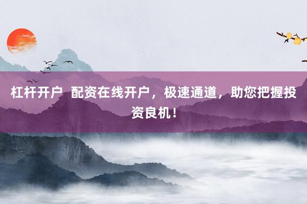 杠杆开户  配资在线开户，极速通道，助您把握投资良机！