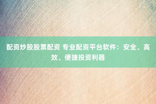 配资炒股股票配资 专业配资平台软件:安全、高效、便捷投资利器