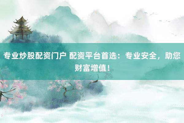 专业炒股配资门户 配资平台首选：专业安全，助您财富增值！
