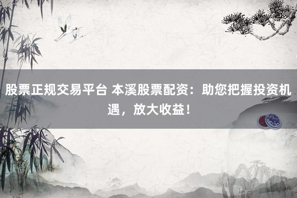股票正规交易平台 本溪股票配资：助您把握投资机遇，放大收益！