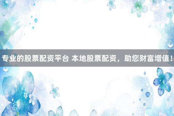 专业的股票配资平台 本地股票配资，助您财富增值！