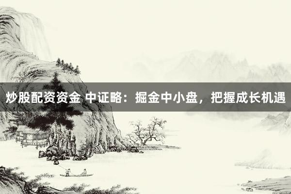 炒股配资资金 中证略：掘金中小盘，把握成长机遇