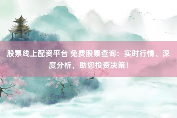 股票线上配资平台 免费股票查询：实时行情、深度分析，助您投资决策！
