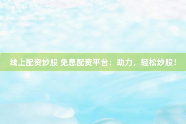 线上配资炒股 免息配资平台：助力，轻松炒股！