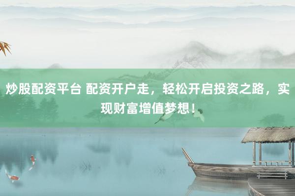 炒股配资平台 配资开户走，轻松开启投资之路，实现财富增值梦想！