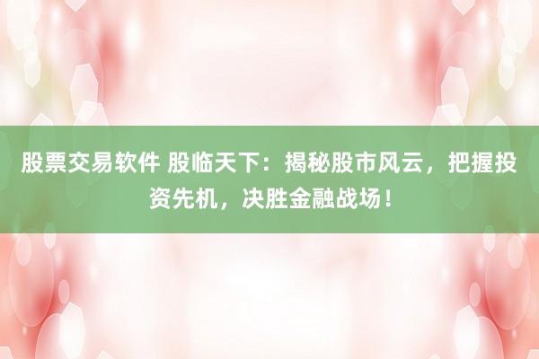 股票交易软件 股临天下：揭秘股市风云，把握投资先机，决胜金融战场！