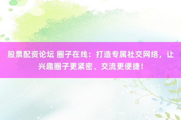 股票配资论坛 圈子在线：打造专属社交网络，让兴趣圈子更紧密、交流更便捷！