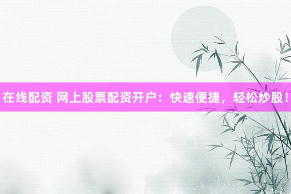 在线配资 网上股票配资开户:快速便捷,轻松炒股!