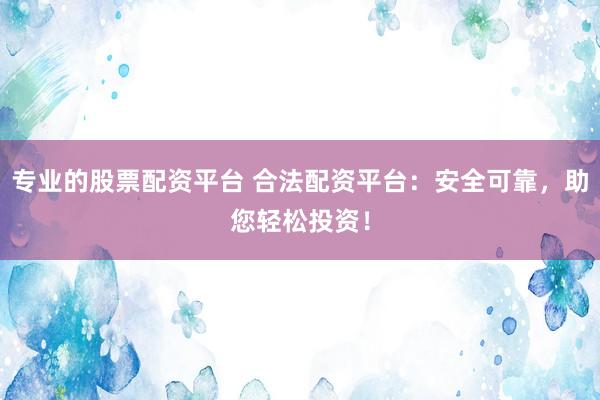 专业的股票配资平台 合法配资平台：安全可靠，助您轻松投资！