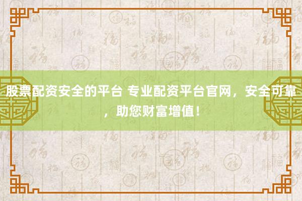 股票配资安全的平台 专业配资平台官网，安全可靠，助您财富增值！