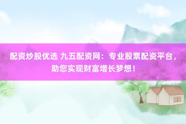 配资炒股优选 九五配资网：专业股票配资平台，助您实现财富增长梦想！
