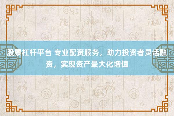 股票杠杆平台 专业配资服务，助力投资者灵活融资，实现资产最大化增值
