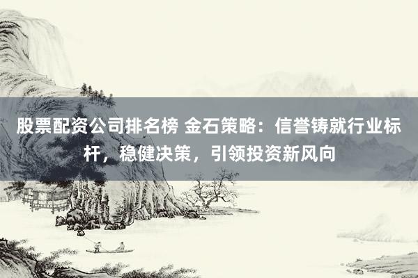 股票配资公司排名榜 金石策略：信誉铸就行业标杆，稳健决策，引领投资新风向