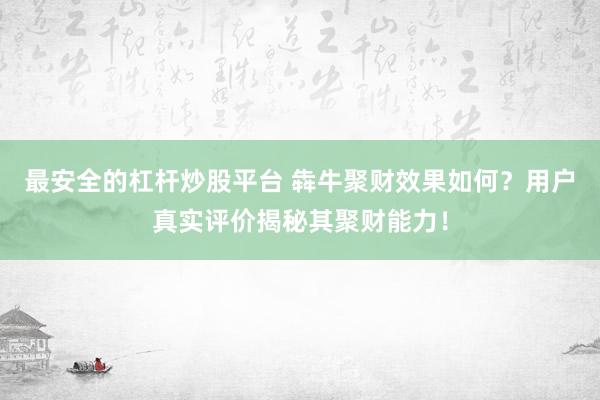 最安全的杠杆炒股平台 犇牛聚财效果如何？用户真实评价揭秘其聚财能力！