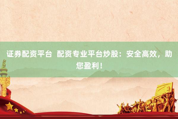 证券配资平台  配资专业平台炒股：安全高效，助您盈利！