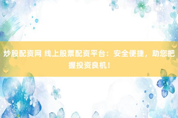 炒股配资网 线上股票配资平台：安全便捷，助您把握投资良机！