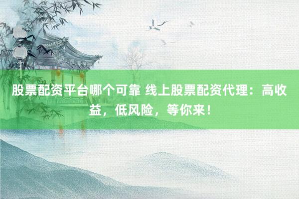 股票配资平台哪个可靠 线上股票配资代理：高收益，低风险，等你来！