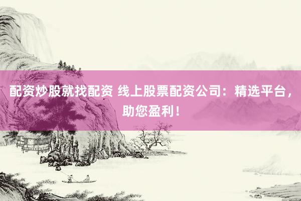 配资炒股就找配资 线上股票配资公司：精选平台，助您盈利！