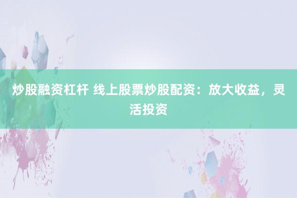 炒股融资杠杆 线上股票炒股配资：放大收益，灵活投资