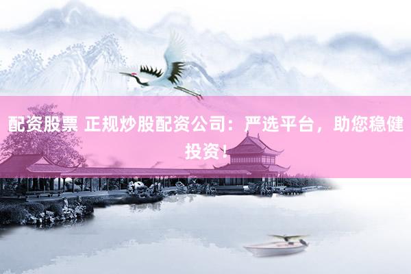 配资股票 正规炒股配资公司：严选平台，助您稳健投资！