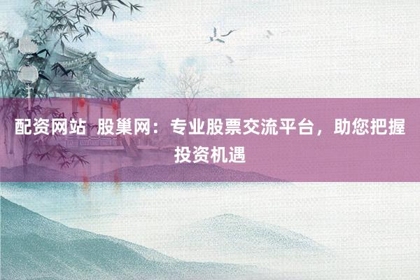 配资网站  股巢网：专业股票交流平台，助您把握投资机遇